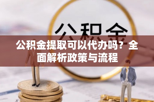 南城公积金提取可以代办吗？全面解析政策与流程