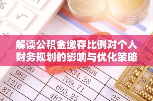 南城解读公积金缴存比例对个人财务规划的影响与优化策略