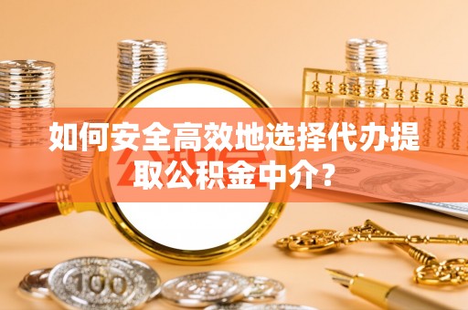 南城如何安全高效地选择代办提取公积金中介？