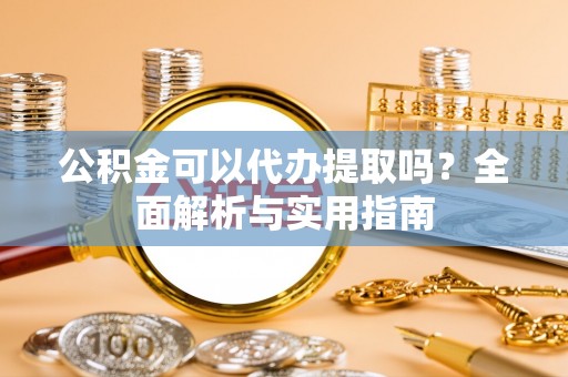 南城公积金可以代办提取吗？全面解析与实用指南