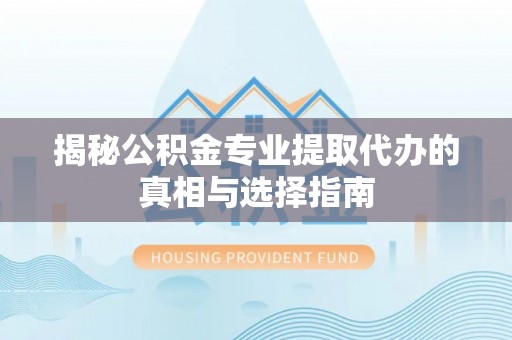 南城揭秘公积金专业提取代办的真相与选择指南