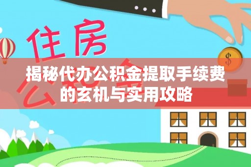南城揭秘代办公积金提取手续费的玄机与实用攻略