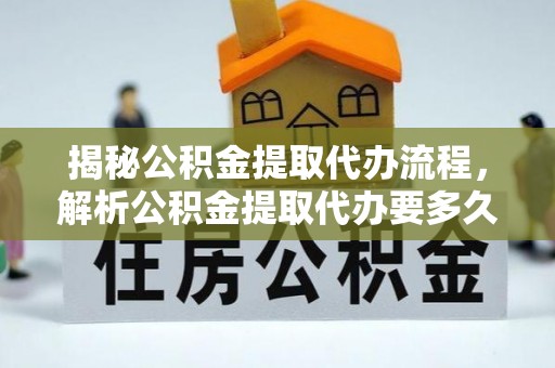 南城揭秘公积金提取代办流程，解析公积金提取代办要多久的真相