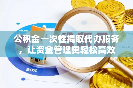 南城公积金一次性提取代办服务，让资金管理更轻松高效
