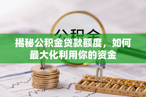 南城揭秘公积金贷款额度，如何最大化利用你的资金