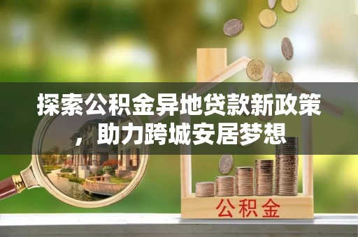 南城探索公积金异地贷款新政策，助力跨城安居梦想