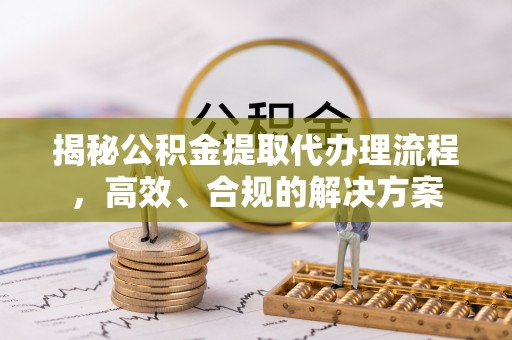 南城揭秘公积金提取代办理流程，高效、合规的解决方案