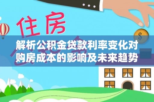 南城解析公积金贷款利率变化对购房成本的影响及未来趋势