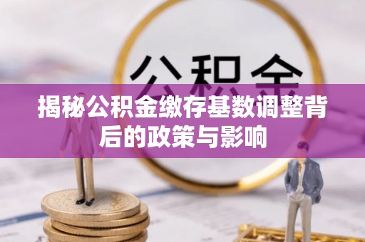 南城揭秘公积金缴存基数调整背后的政策与影响