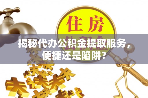 南城揭秘代办公积金提取服务，便捷还是陷阱？