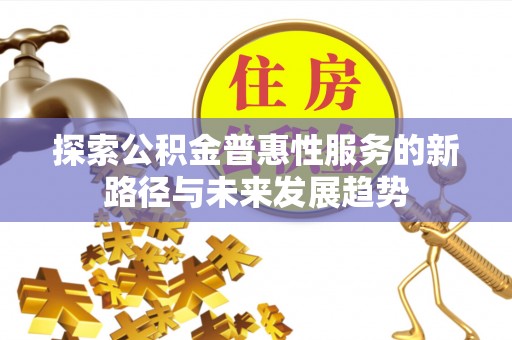 南城探索公积金普惠性服务的新路径与未来发展趋势