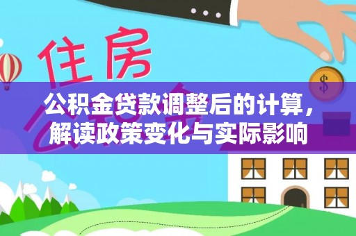 南城公积金贷款调整后的计算，解读政策变化与实际影响