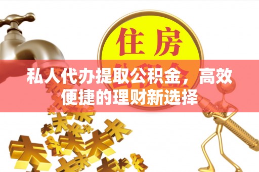 南城私人代办提取公积金，高效便捷的理财新选择