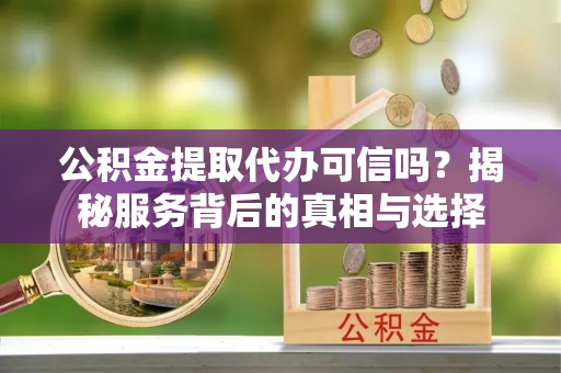 南城公积金提取代办可信吗？揭秘服务背后的真相与选择