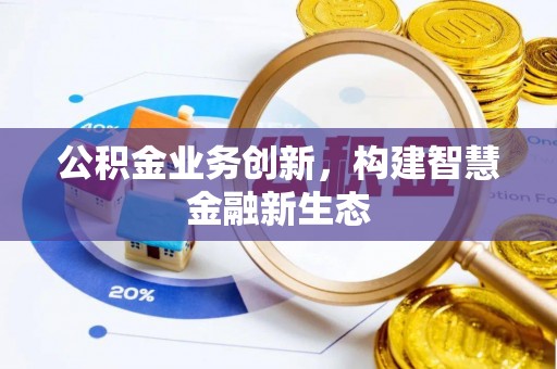 南城公积金业务创新，构建智慧金融新生态