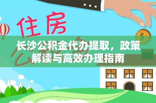 南城长沙公积金代办提取，政策解读与高效办理指南