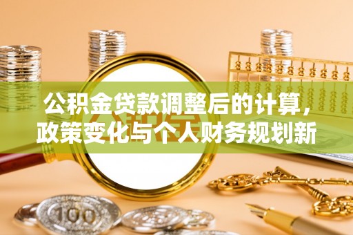南城公积金贷款调整后的计算，政策变化与个人财务规划新思路