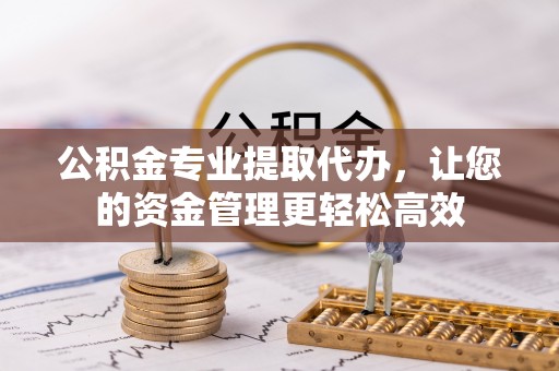 南城公积金专业提取代办，让您的资金管理更轻松高效