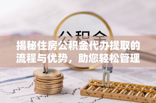 南城揭秘住房公积金代办提取的流程与优势，助您轻松管理资金
