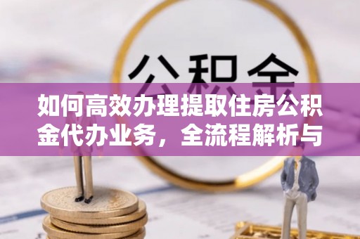 南城如何高效办理提取住房公积金代办业务，全流程解析与实用建议