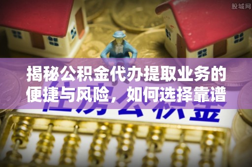 南城揭秘公积金代办提取业务的便捷与风险，如何选择靠谱服务？