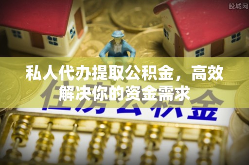 南城私人代办提取公积金，高效解决你的资金需求