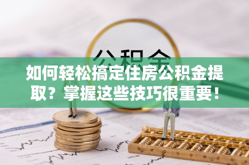 南城如何轻松搞定住房公积金提取？掌握这些技巧很重要！