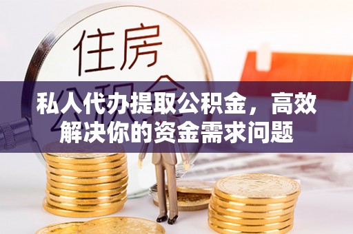 南城私人代办提取公积金，高效解决你的资金需求问题