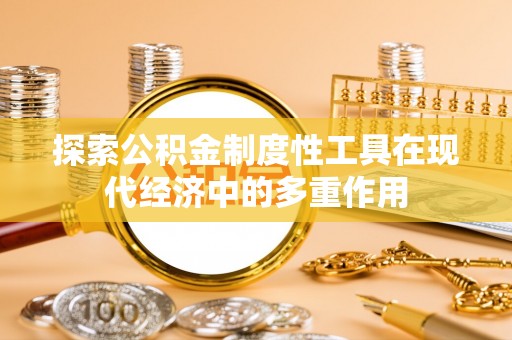 南城探索公积金制度性工具在现代经济中的多重作用