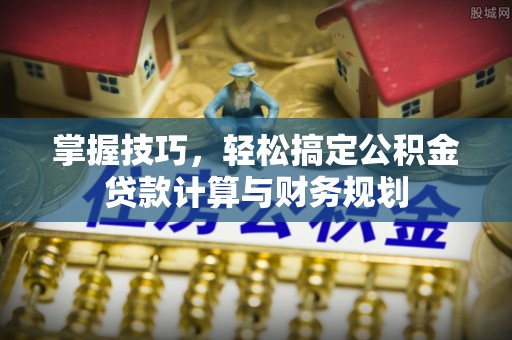南城掌握技巧，轻松搞定公积金贷款计算与财务规划