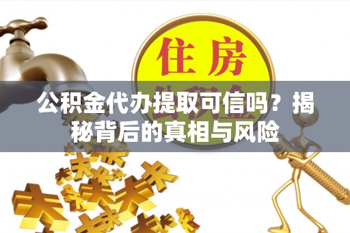 南城公积金代办提取可信吗？揭秘背后的真相与风险