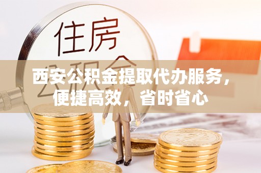 南城西安公积金提取代办服务，便捷高效，省时省心