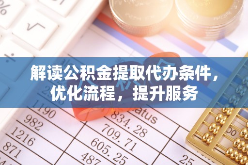 南城解读公积金提取代办条件，优化流程，提升服务