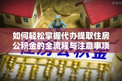 南城如何轻松掌握代办提取住房公积金的全流程与注意事项