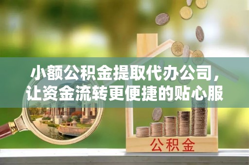 南城小额公积金提取代办公司，让资金流转更便捷的贴心服务