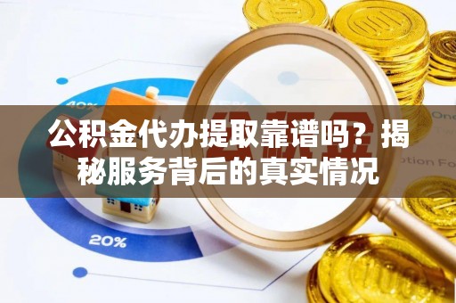 南城公积金代办提取靠谱吗？揭秘服务背后的真实情况