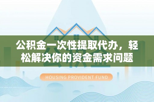 南城公积金一次性提取代办，轻松解决你的资金需求问题
