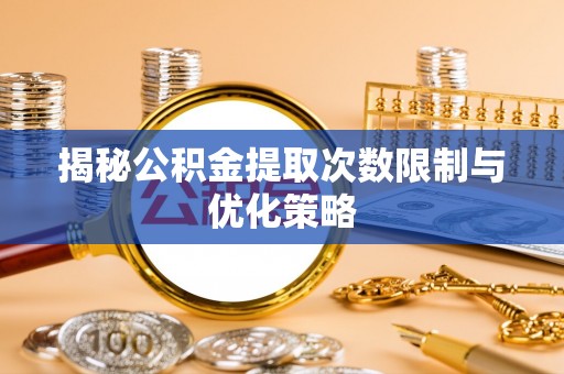南城揭秘公积金提取次数限制与优化策略