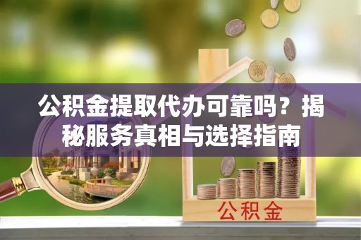 南城公积金提取代办可靠吗？揭秘服务真相与选择指南