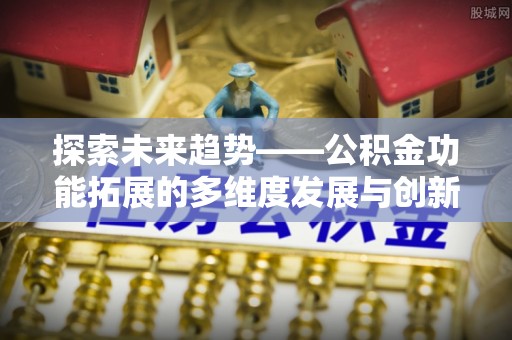 南城探索未来趋势——公积金功能拓展的多维度发展与创新