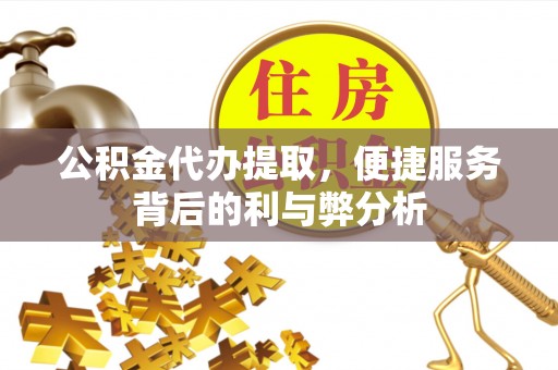 南城公积金代办提取，便捷服务背后的利与弊分析