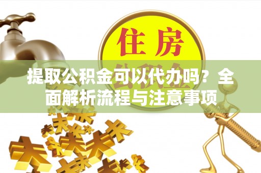 南城提取公积金可以代办吗？全面解析流程与注意事项