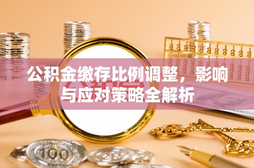 南城公积金缴存比例调整，影响与应对策略全解析