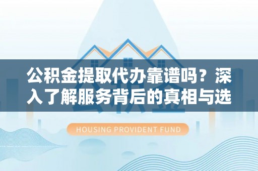 南城公积金提取代办靠谱吗？深入了解服务背后的真相与选择指南