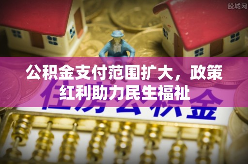 南城公积金支付范围扩大，政策红利助力民生福祉