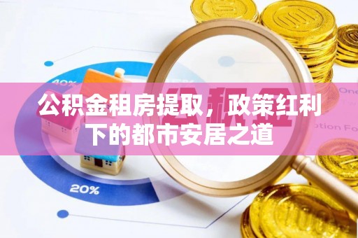 南城公积金租房提取，政策红利下的都市安居之道