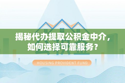 南城揭秘代办提取公积金中介，如何选择可靠服务？