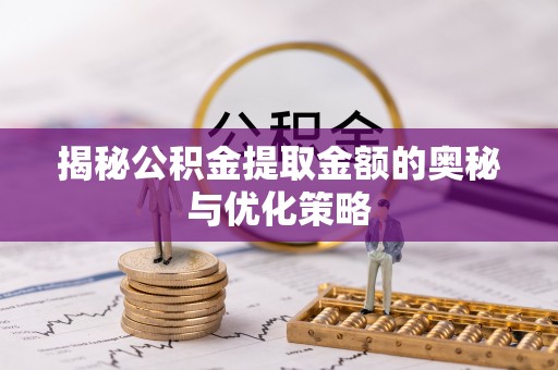 南城揭秘公积金提取金额的奥秘与优化策略