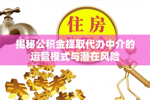 南城揭秘公积金提取代办中介的运营模式与潜在风险