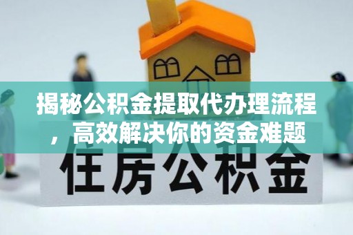 南城揭秘公积金提取代办理流程，高效解决你的资金难题
